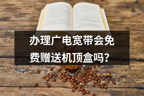 办理广电宽带会免费赠送机顶盒吗？