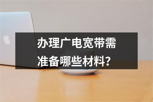 办理广电宽带需准备哪些材料？