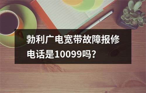 勃利广电宽带故障报修电话是10099吗？