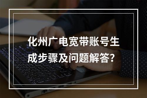 化州广电宽带账号生成步骤及问题解答？