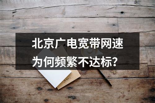 北京广电宽带网速为何频繁不达标？