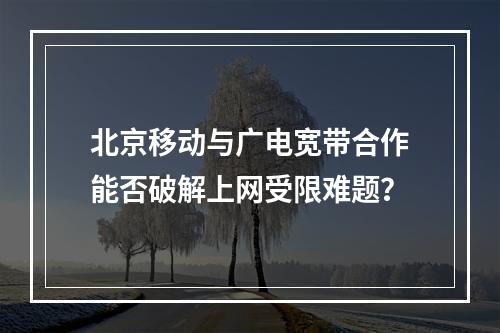 北京移动与广电宽带合作能否破解上网受限难题？