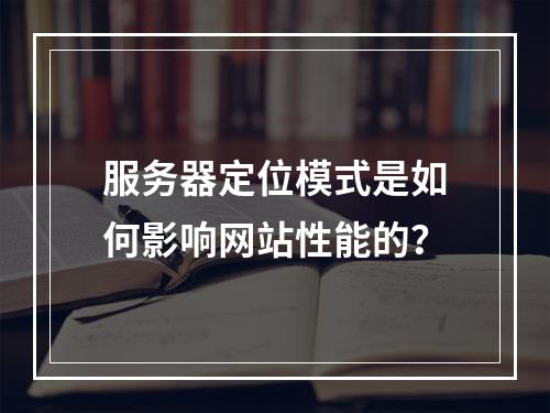 服务器定位模式是如何影响网站性能的?