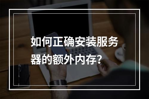 如何正确安装服务器的额外内存?