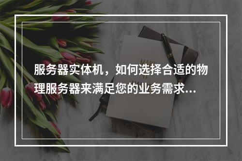 服务器实体机,如何选择合适的物理服务器来满足您的业务需求?