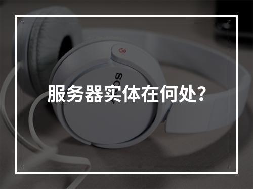 服务器实体在何处?