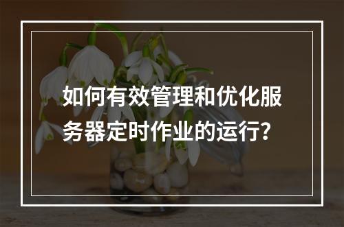 如何有效管理和优化服务器定时作业的运行?