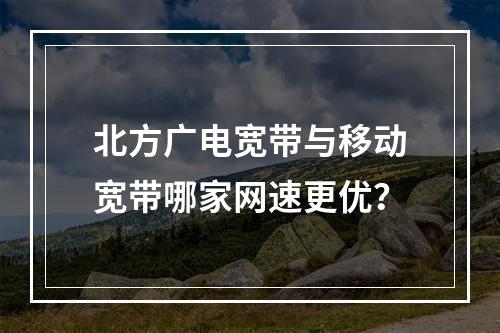 北方广电宽带与移动宽带哪家网速更优？