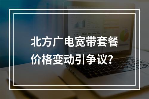 北方广电宽带套餐价格变动引争议？