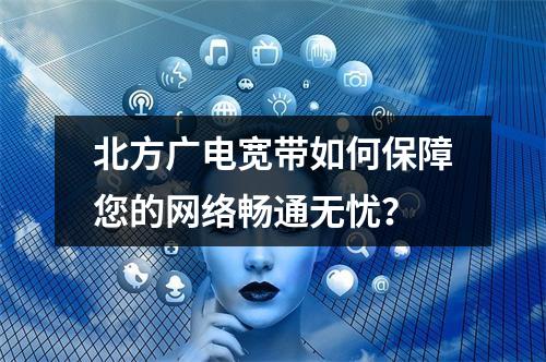 北方广电宽带如何保障您的网络畅通无忧？
