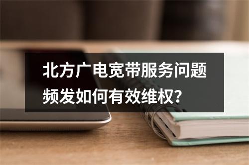 北方广电宽带服务问题频发如何有效维权？