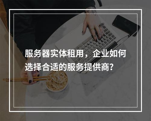 服务器实体租用,企业如何选择合适的服务提供商?