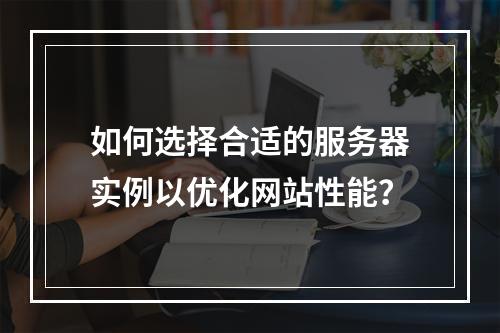 如何选择合适的服务器实例以优化网站性能?