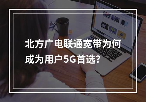 北方广电联通宽带为何成为用户5G首选？