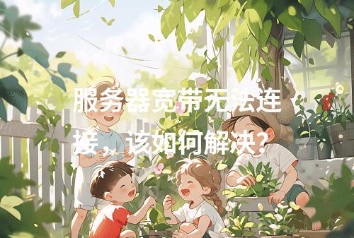 服务器宽带无法连接,该如何解决?