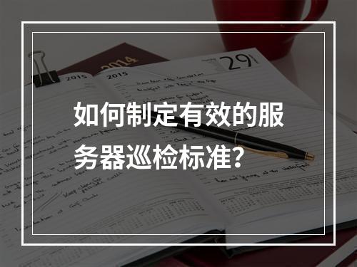 如何制定有效的服务器巡检标准?