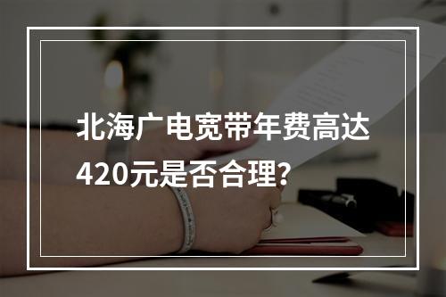 北海广电宽带年费高达420元是否合理？