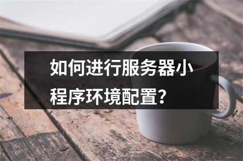 如何进行服务器小程序环境配置?