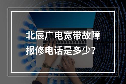 北辰广电宽带故障报修电话是多少？