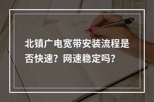 北镇广电宽带安装流程是否快速？网速稳定吗？