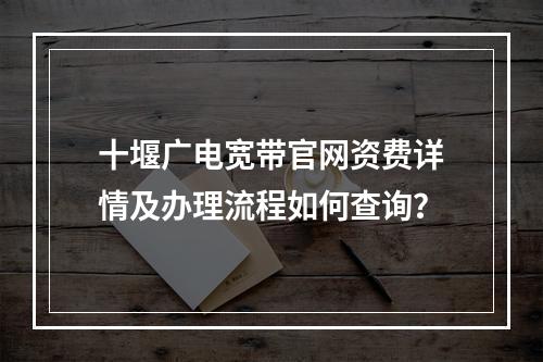十堰广电宽带官网资费详情及办理流程如何查询？