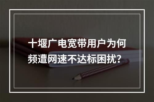 十堰广电宽带用户为何频遭网速不达标困扰？