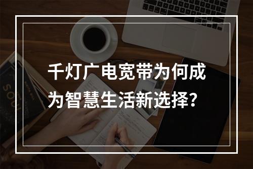 千灯广电宽带为何成为智慧生活新选择？