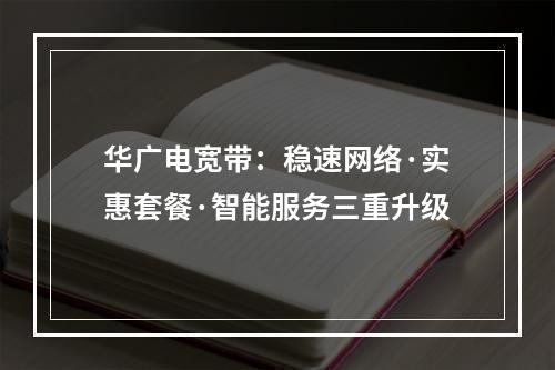 华广电宽带：稳速网络·实惠套餐·智能服务三重升级