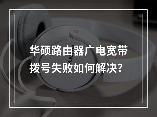 华硕路由器广电宽带拨号失败如何解决？