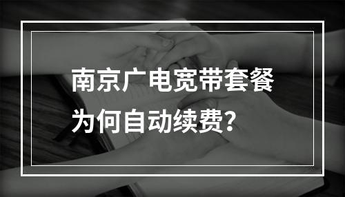 南京广电宽带套餐为何自动续费？