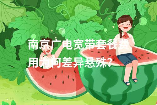 南京广电宽带套餐费用为何差异悬殊？