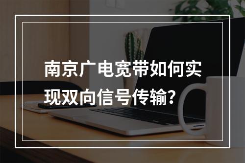 南京广电宽带如何实现双向信号传输？