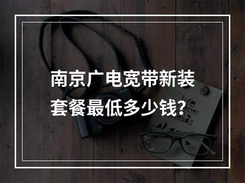 南京广电宽带新装套餐最低多少钱？