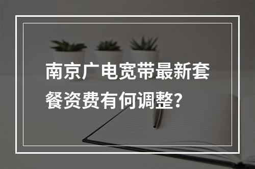 南京广电宽带最新套餐资费有何调整？