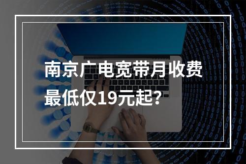 南京广电宽带月收费最低仅19元起？
