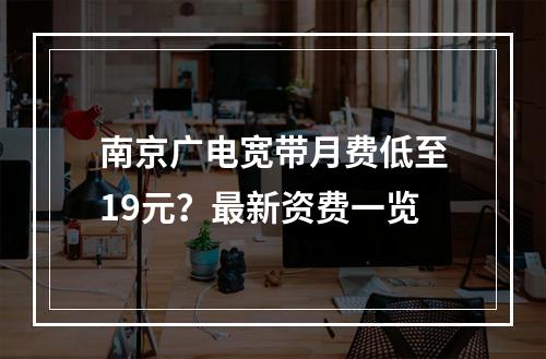 南京广电宽带月费低至19元？最新资费一览