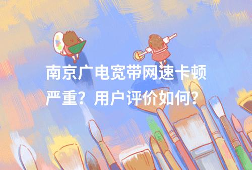 南京广电宽带网速卡顿严重？用户评价如何？