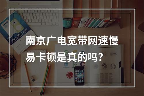南京广电宽带网速慢易卡顿是真的吗？