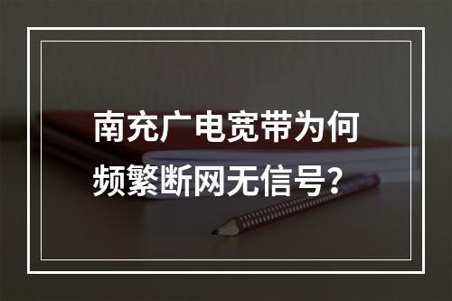 南充广电宽带为何频繁断网无信号？