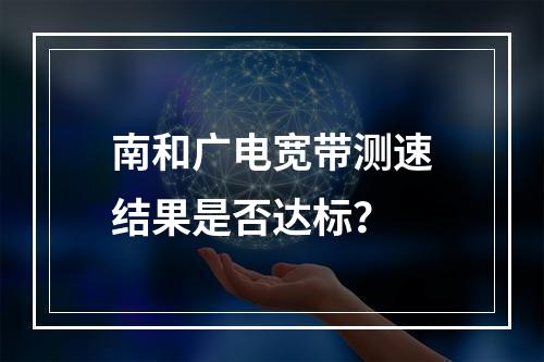 南和广电宽带测速结果是否达标？