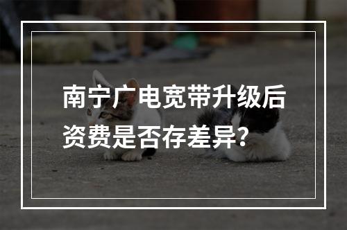 南宁广电宽带升级后资费是否存差异？