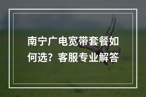 南宁广电宽带套餐如何选？客服专业解答