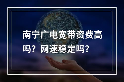 南宁广电宽带资费高吗？网速稳定吗？