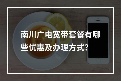 南川广电宽带套餐有哪些优惠及办理方式？