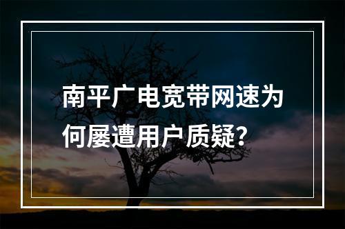 南平广电宽带网速为何屡遭用户质疑？