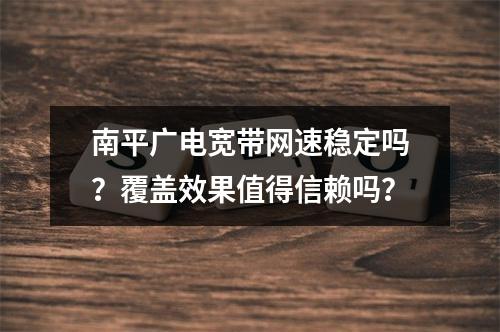 南平广电宽带网速稳定吗？覆盖效果值得信赖吗？