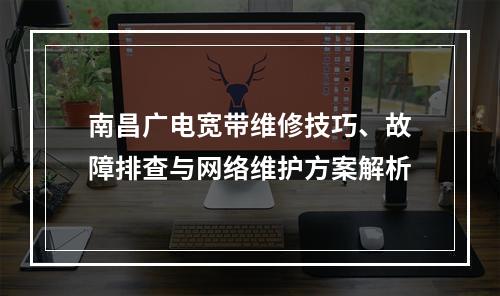 南昌广电宽带维修技巧、故障排查与网络维护方案解析
