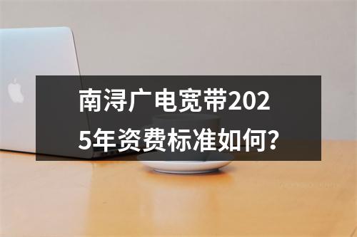 南浔广电宽带2025年资费标准如何？