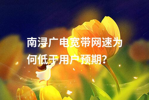 南浔广电宽带网速为何低于用户预期？