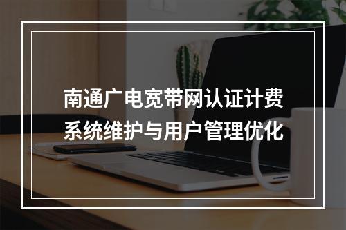 南通广电宽带网认证计费系统维护与用户管理优化